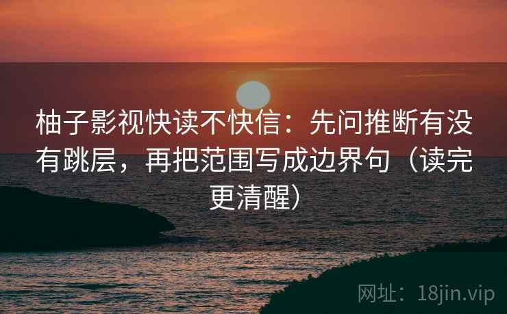 柚子影视快读不快信：先问推断有没有跳层，再把范围写成边界句（读完更清醒）