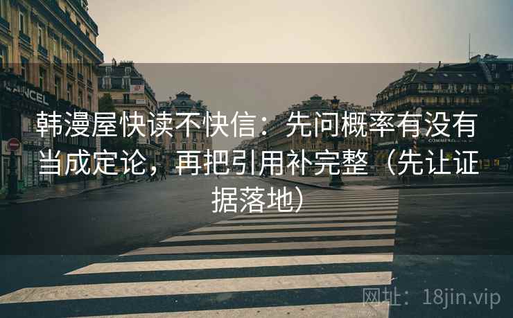 韩漫屋快读不快信:先问概率有没有当成定论,再把引用补完整(先让证据落地)