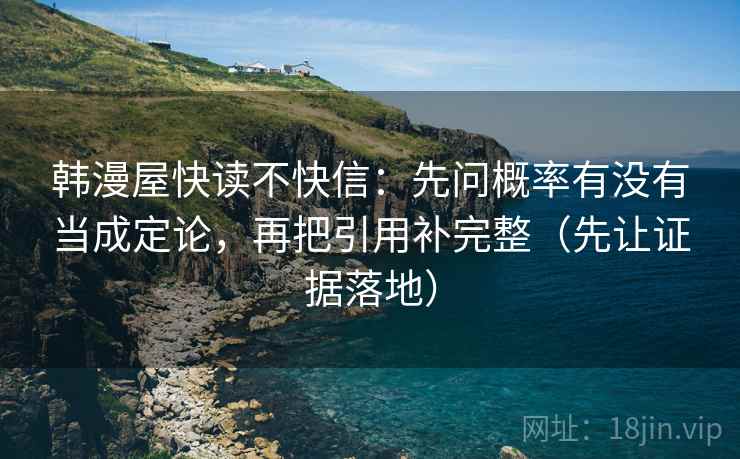韩漫屋快读不快信:先问概率有没有当成定论,再把引用补完整(先让证据落地)