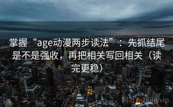 掌握“age动漫两步读法”:先抓结尾是不是强收,再把相关写回相关(读完更稳)