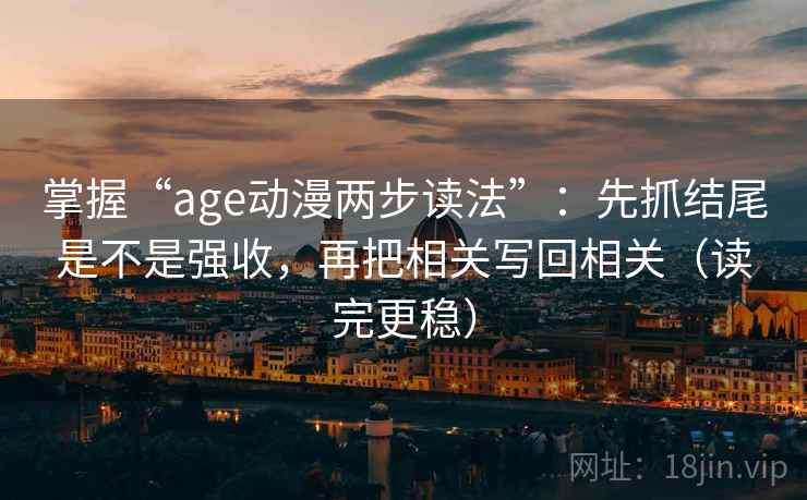 掌握“age动漫两步读法”:先抓结尾是不是强收,再把相关写回相关(读完更稳)