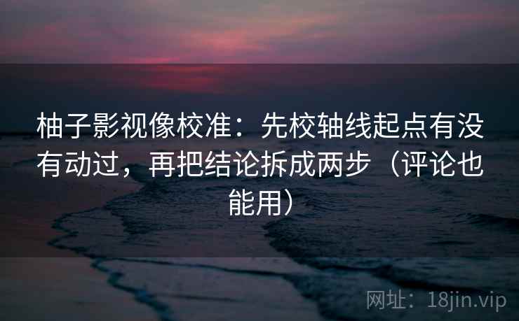 柚子影视像校准：先校轴线起点有没有动过，再把结论拆成两步（评论也能用）