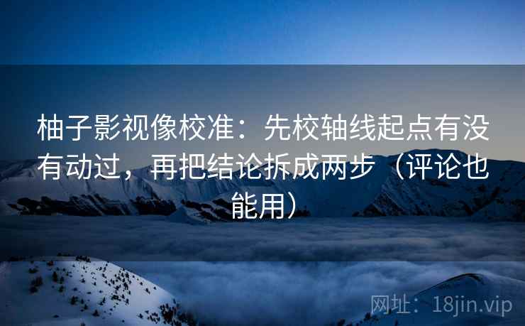 柚子影视像校准：先校轴线起点有没有动过，再把结论拆成两步（评论也能用）