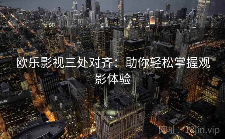 欧乐影视三处对齐：助你轻松掌握观影体验