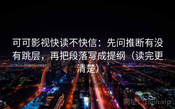 可可影视快读不快信：先问推断有没有跳层，再把段落写成提纲（读完更清楚）