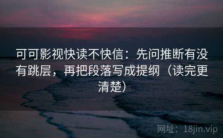 可可影视快读不快信：先问推断有没有跳层，再把段落写成提纲（读完更清楚）