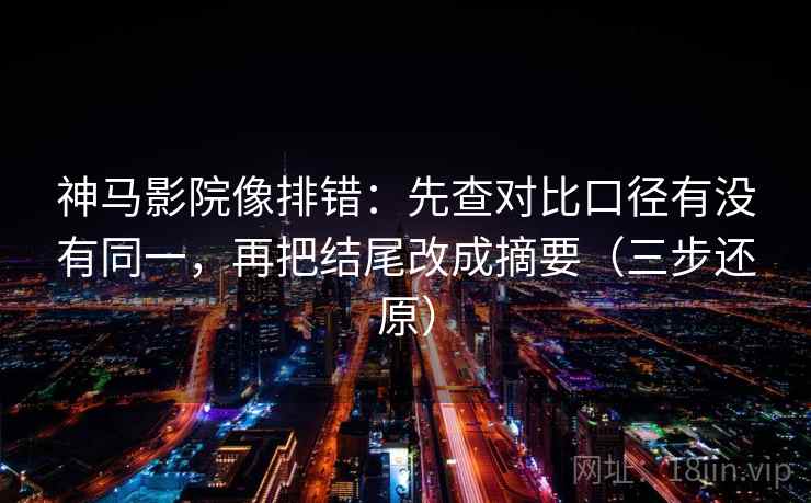 神马影院像排错：先查对比口径有没有同一，再把结尾改成摘要（三步还原）