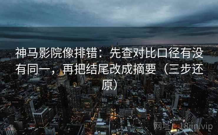 神马影院像排错：先查对比口径有没有同一，再把结尾改成摘要（三步还原）