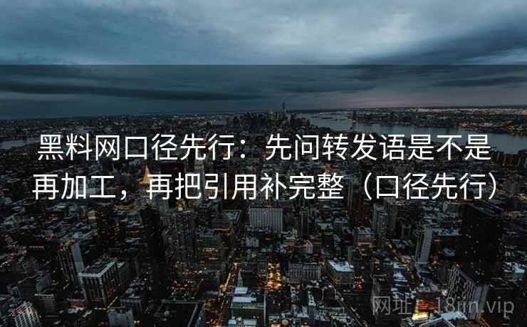 黑料网口径先行：先问转发语是不是再加工，再把引用补完整（口径先行）