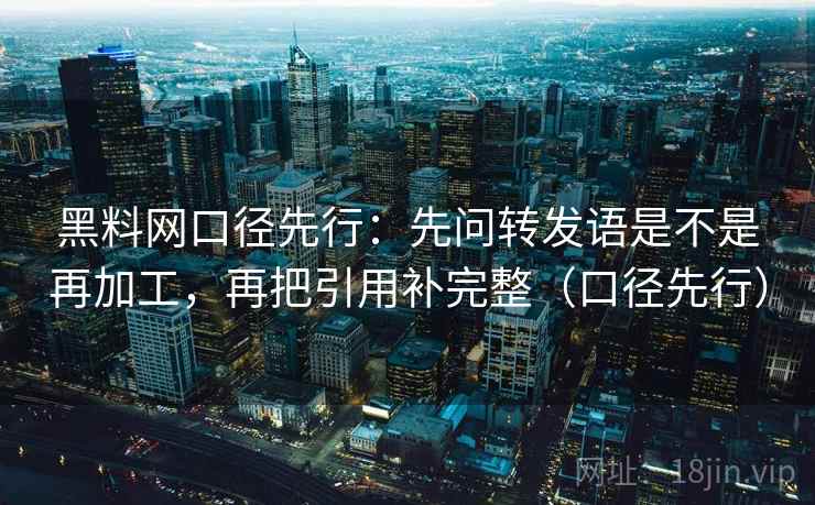 黑料网口径先行：先问转发语是不是再加工，再把引用补完整（口径先行）