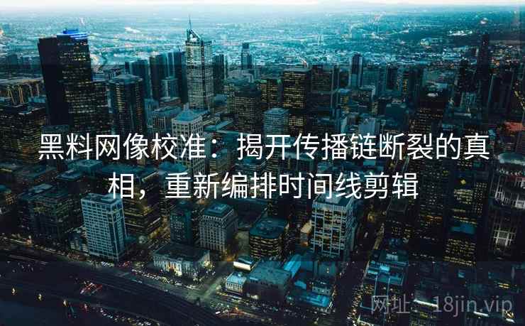 黑料网像校准：揭开传播链断裂的真相，重新编排时间线剪辑