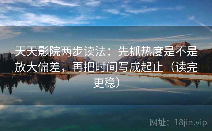 天天影院两步读法:先抓热度是不是放大偏差,再把时间写成起止(读完更稳)