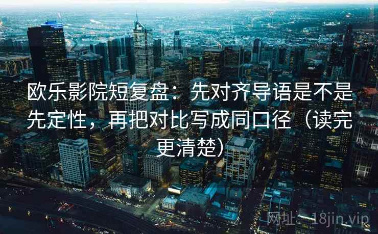 欧乐影院短复盘：先对齐导语是不是先定性，再把对比写成同口径（读完更清楚）