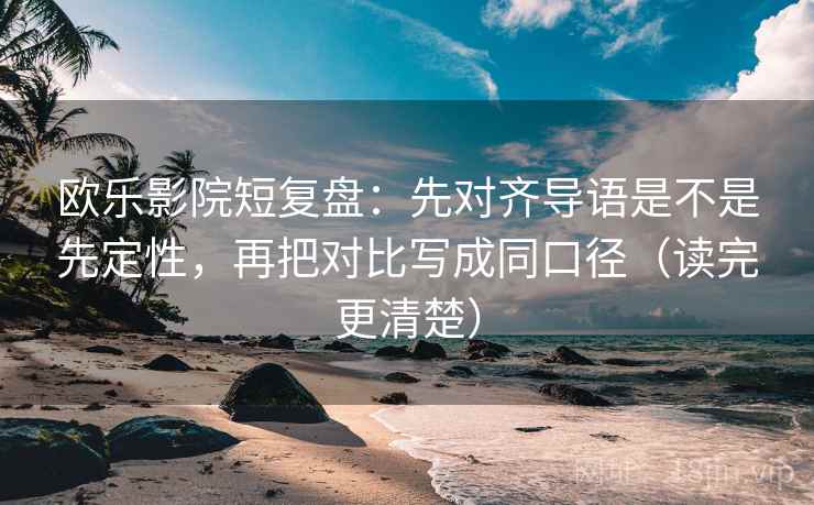 欧乐影院短复盘：先对齐导语是不是先定性，再把对比写成同口径（读完更清楚）