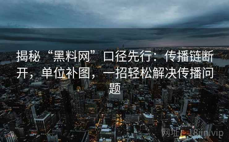 揭秘“黑料网”口径先行：传播链断开，单位补图，一招轻松解决传播问题