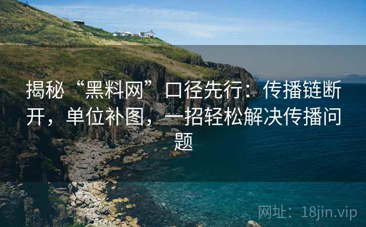 揭秘“黑料网”口径先行：传播链断开，单位补图，一招轻松解决传播问题