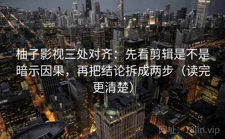 柚子影视三处对齐：先看剪辑是不是暗示因果，再把结论拆成两步（读完更清楚）
