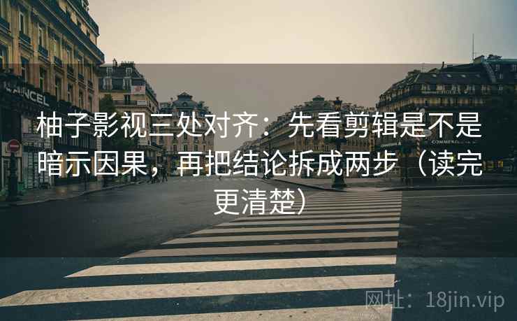 柚子影视三处对齐：先看剪辑是不是暗示因果，再把结论拆成两步（读完更清楚）
