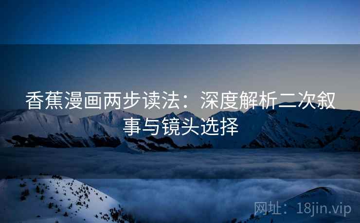香蕉漫画两步读法：深度解析二次叙事与镜头选择