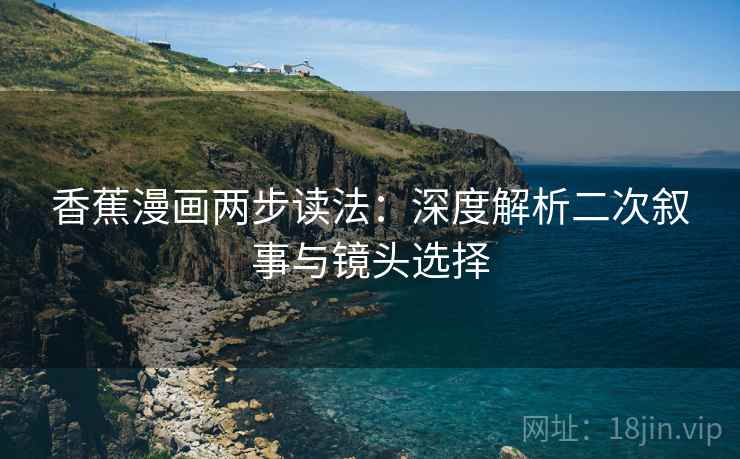 香蕉漫画两步读法：深度解析二次叙事与镜头选择
