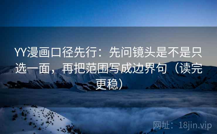 YY漫画口径先行：先问镜头是不是只选一面，再把范围写成边界句（读完更稳）