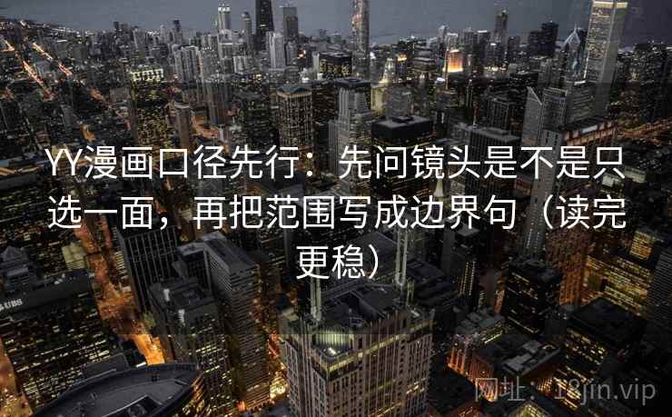 YY漫画口径先行：先问镜头是不是只选一面，再把范围写成边界句（读完更稳）