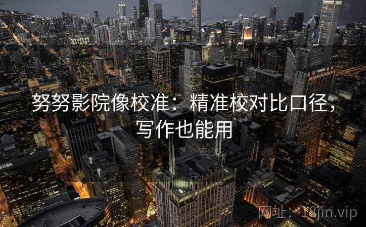 努努影院像校准：精准校对比口径，写作也能用