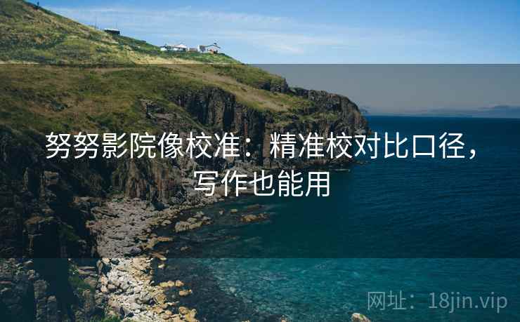 努努影院像校准：精准校对比口径，写作也能用