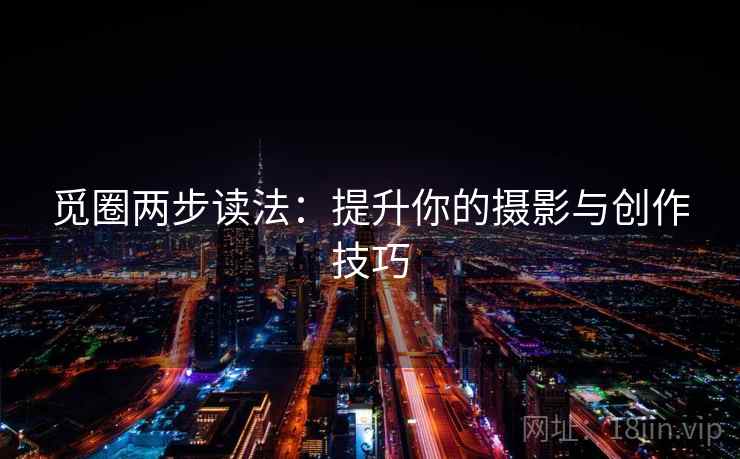 觅圈两步读法：提升你的摄影与创作技巧