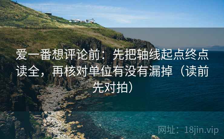 爱一番想评论前:先把轴线起点终点读全,再核对单位有没有漏掉(读前先对拍)