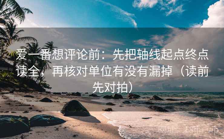 爱一番想评论前:先把轴线起点终点读全,再核对单位有没有漏掉(读前先对拍)
