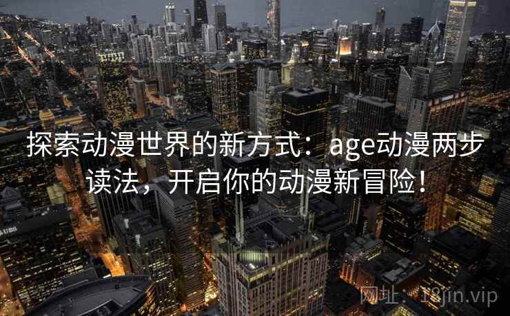 探索动漫世界的新方式:age动漫两步读法,开启你的动漫新冒险!