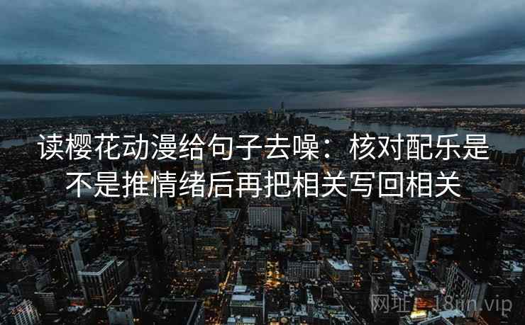 读樱花动漫给句子去噪：核对配乐是不是推情绪后再把相关写回相关