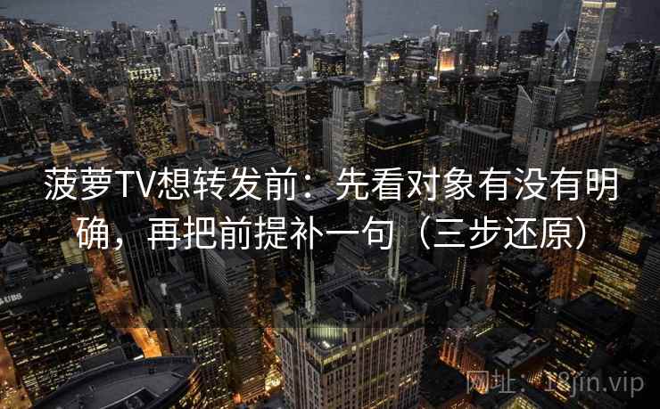 菠萝TV想转发前:先看对象有没有明确,再把前提补一句(三步还原)