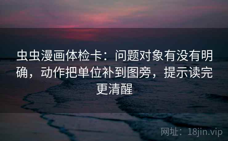 虫虫漫画体检卡:问题对象有没有明确,动作把单位补到图旁,提示读完更清醒