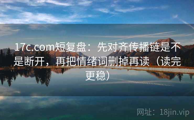 17c.com短复盘：先对齐传播链是不是断开，再把情绪词删掉再读（读完更稳）