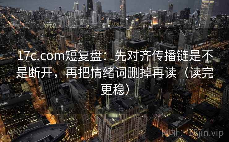 17c.com短复盘：先对齐传播链是不是断开，再把情绪词删掉再读（读完更稳）