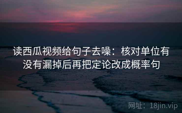 读西瓜视频给句子去噪：核对单位有没有漏掉后再把定论改成概率句