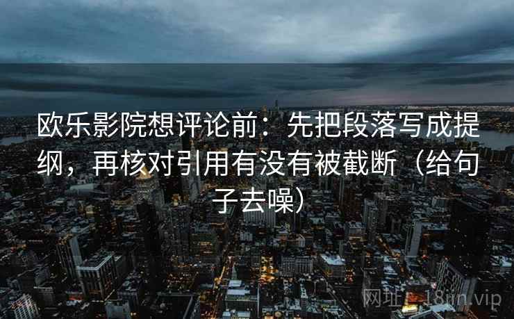 欧乐影院想评论前：先把段落写成提纲，再核对引用有没有被截断（给句子去噪）