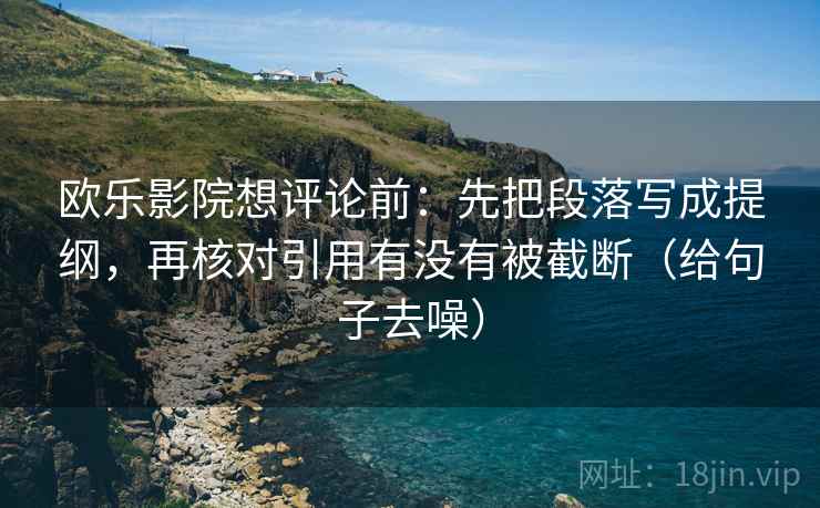 欧乐影院想评论前：先把段落写成提纲，再核对引用有没有被截断（给句子去噪）