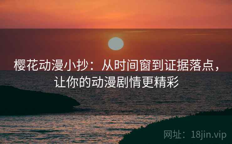樱花动漫小抄：从时间窗到证据落点，让你的动漫剧情更精彩