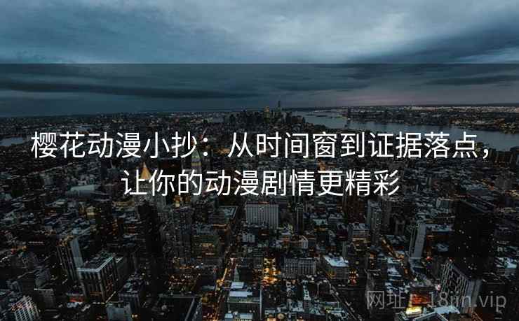 樱花动漫小抄：从时间窗到证据落点，让你的动漫剧情更精彩
