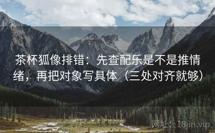 茶杯狐像排错：先查配乐是不是推情绪，再把对象写具体（三处对齐就够）