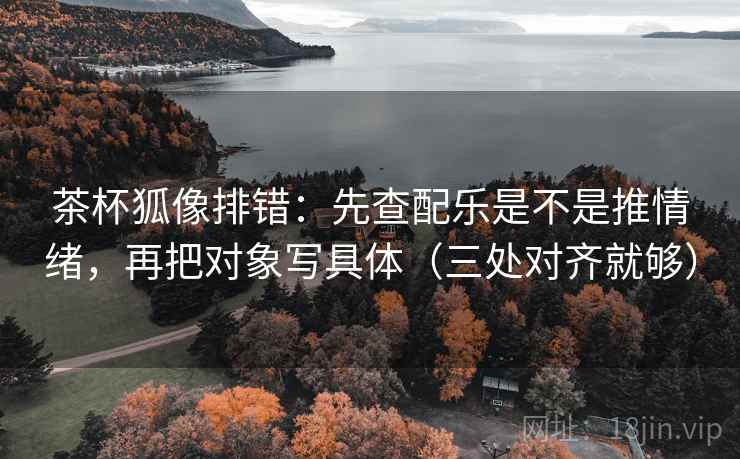 茶杯狐像排错：先查配乐是不是推情绪，再把对象写具体（三处对齐就够）