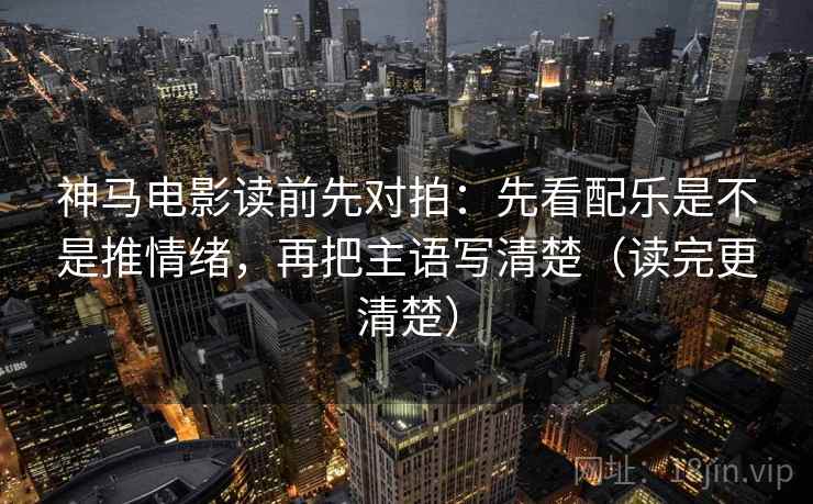 神马电影读前先对拍：先看配乐是不是推情绪，再把主语写清楚（读完更清楚）
