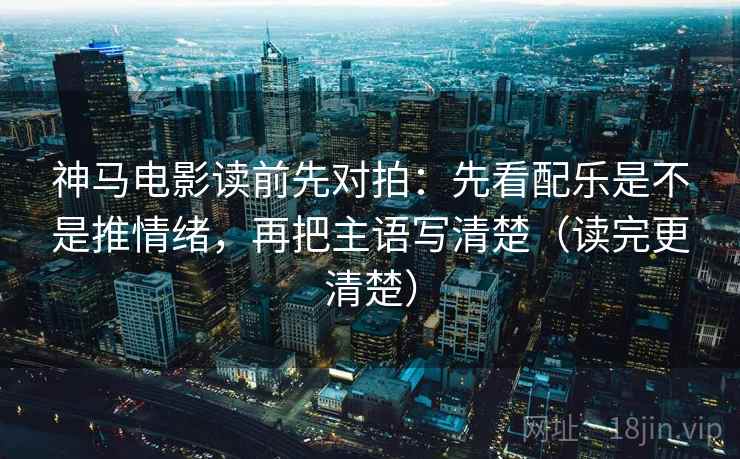 神马电影读前先对拍：先看配乐是不是推情绪，再把主语写清楚（读完更清楚）