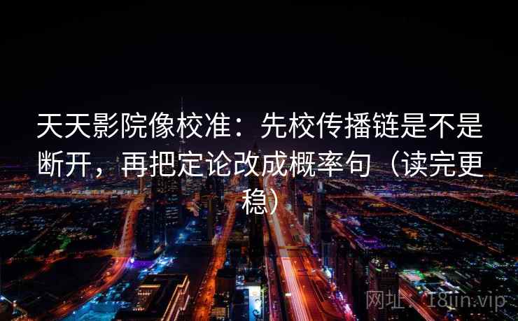 天天影院像校准：先校传播链是不是断开，再把定论改成概率句（读完更稳）