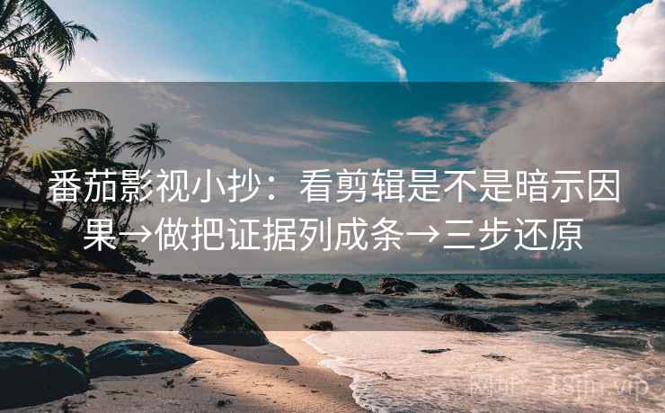 番茄影视小抄:看剪辑是不是暗示因果→做把证据列成条→三步还原 第2张 番茄影视小抄:看剪辑是不是暗示因果→做把证据列成条→三步还原 第2张