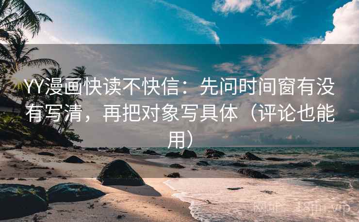 YY漫画快读不快信：先问时间窗有没有写清，再把对象写具体（评论也能用）