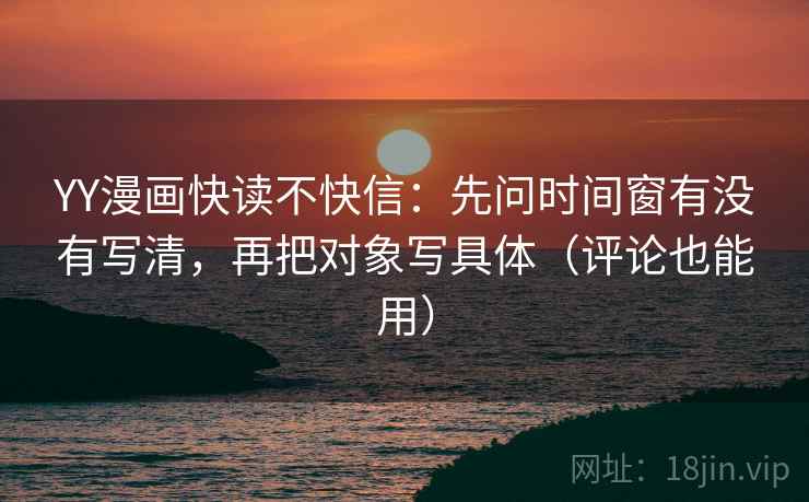 YY漫画快读不快信:先问时间窗有没有写清,再把对象写具体(评论也能用)